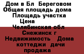 Дом в Бл. Береговом › Общая площадь дома ­ 63 › Площадь участка ­ 15 › Цена ­ 2 100 000 - Челябинская обл., Снежинск г. Недвижимость » Дома, коттеджи, дачи продажа   